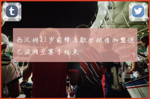 西汉姆21岁前锋马歇尔租借加盟德乙波鸿至赛季结束