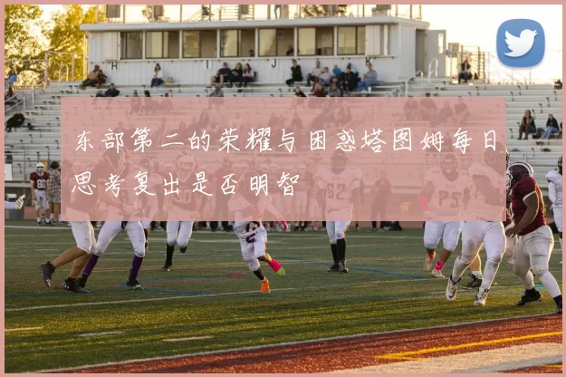 东部第二的荣耀与困惑塔图姆每日思考复出是否明智