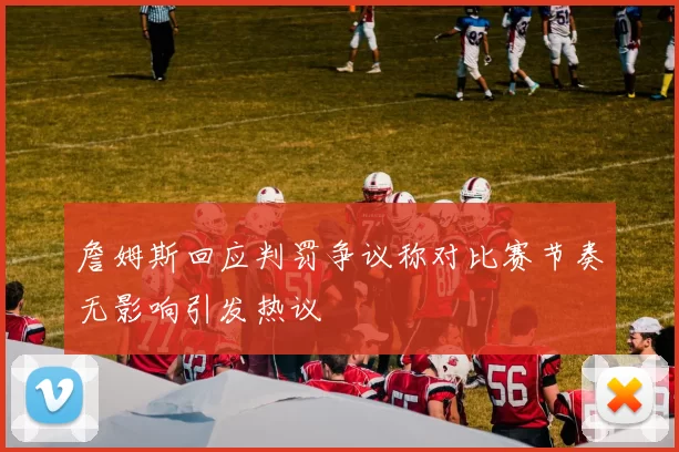 詹姆斯回应判罚争议称对比赛节奏无影响引发热议