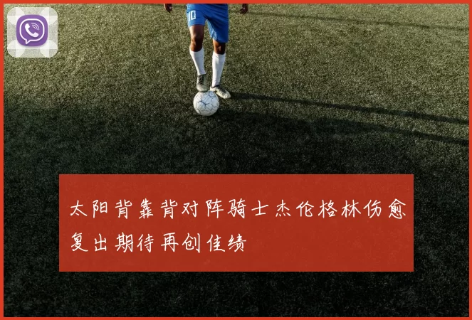 太阳背靠背对阵骑士杰伦格林伤愈复出期待再创佳绩