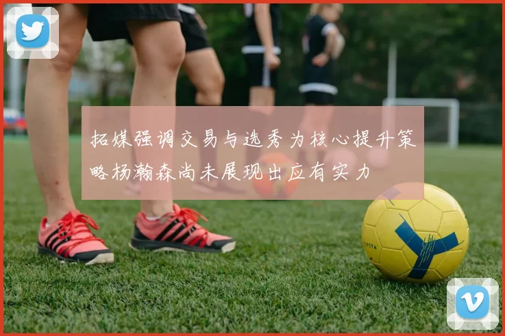 拓媒强调交易与选秀为核心提升策略杨瀚森尚未展现出应有实力