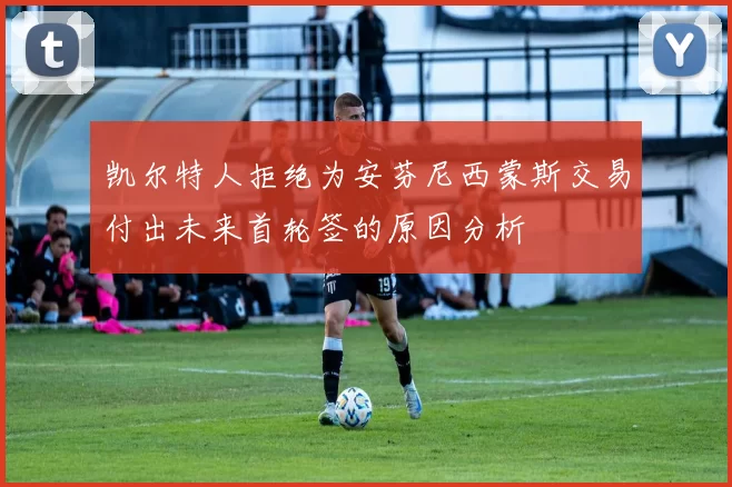 凯尔特人拒绝为安芬尼西蒙斯交易付出未来首轮签的原因分析