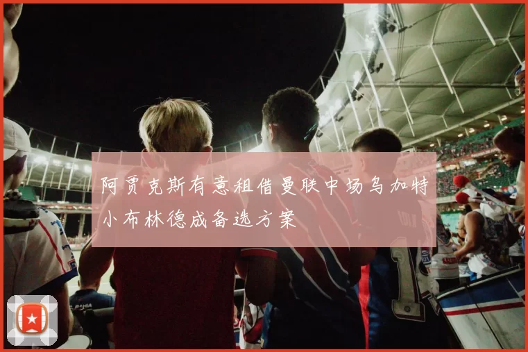 阿贾克斯有意租借曼联中场乌加特小布林德成备选方案
