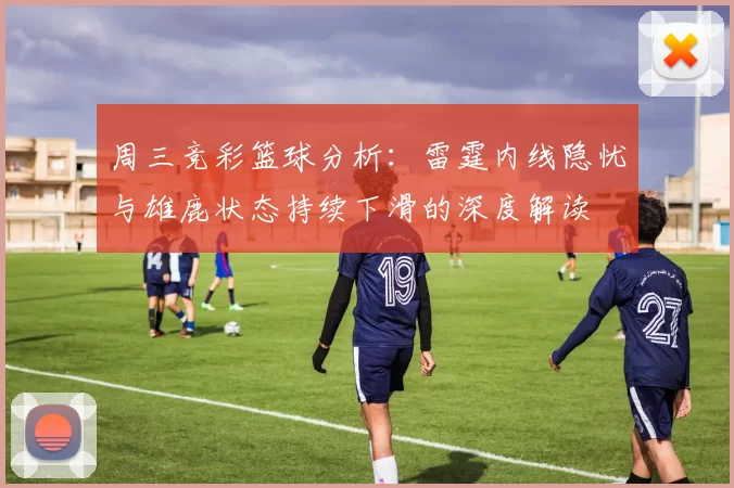 周三竞彩篮球分析：雷霆内线隐忧与雄鹿状态持续下滑的深度解读