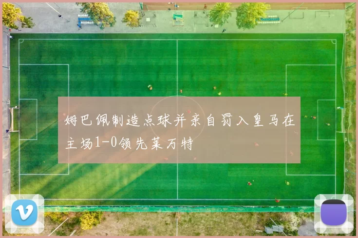 姆巴佩制造点球并亲自罚入皇马在主场1-0领先莱万特