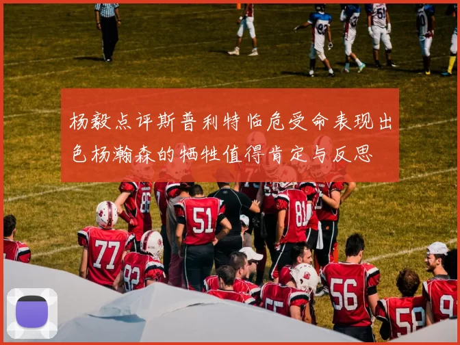 杨毅点评斯普利特临危受命表现出色杨瀚森的牺牲值得肯定与反思